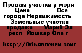 Продам участки у моря  › Цена ­ 500 000 - Все города Недвижимость » Земельные участки продажа   . Марий Эл респ.,Йошкар-Ола г.